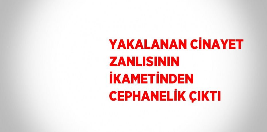 YAKALANAN CİNAYET ZANLISININ İKAMETİNDEN CEPHANELİK ÇIKTI