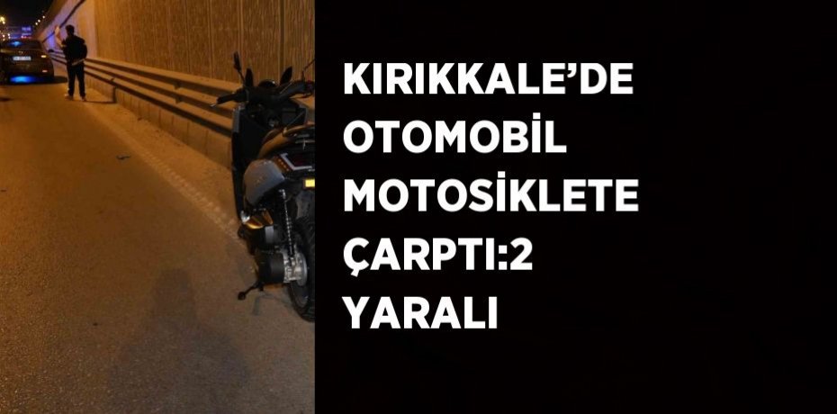 KIRIKKALE’DE OTOMOBİL MOTOSİKLETE ÇARPTI:2 YARALI