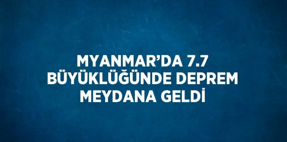 MYANMAR’DA 7.7 BÜYÜKLÜĞÜNDE DEPREM MEYDANA GELDİ