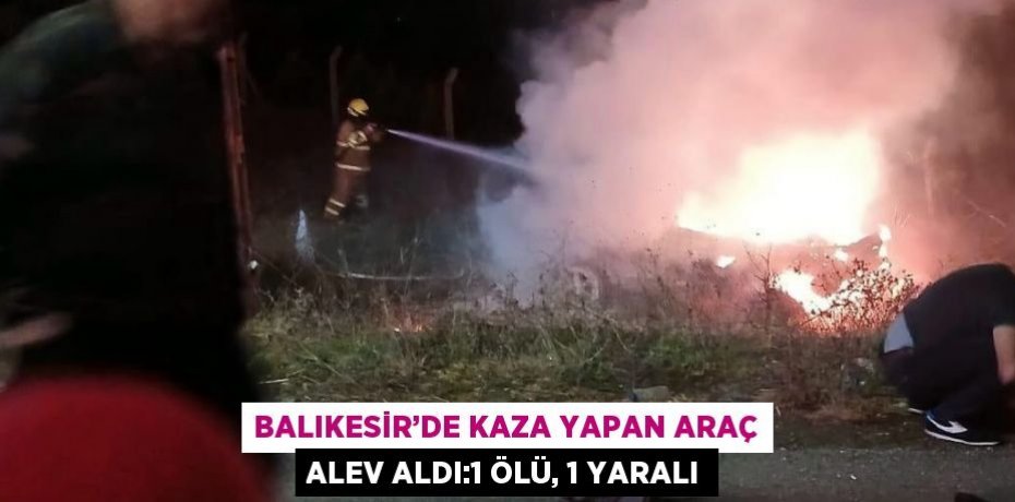 BALIKESİR’DE KAZA YAPAN ARAÇ ALEV ALDI:1 ÖLÜ, 1 YARALI