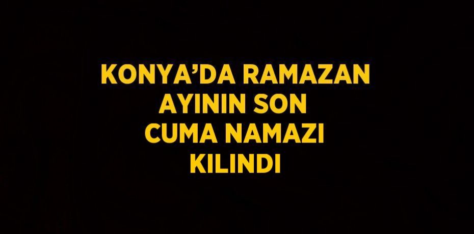 KONYA’DA RAMAZAN AYININ SON CUMA NAMAZI KILINDI