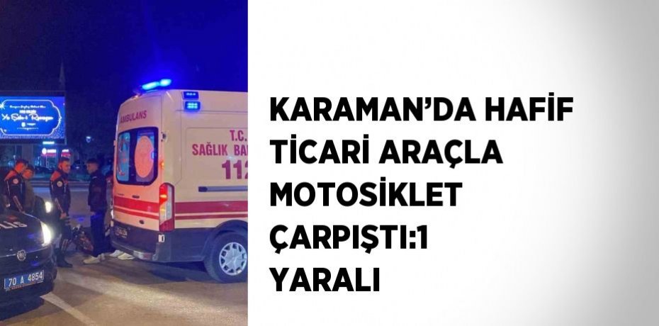 KARAMAN’DA HAFİF TİCARİ ARAÇLA MOTOSİKLET ÇARPIŞTI:1 YARALI