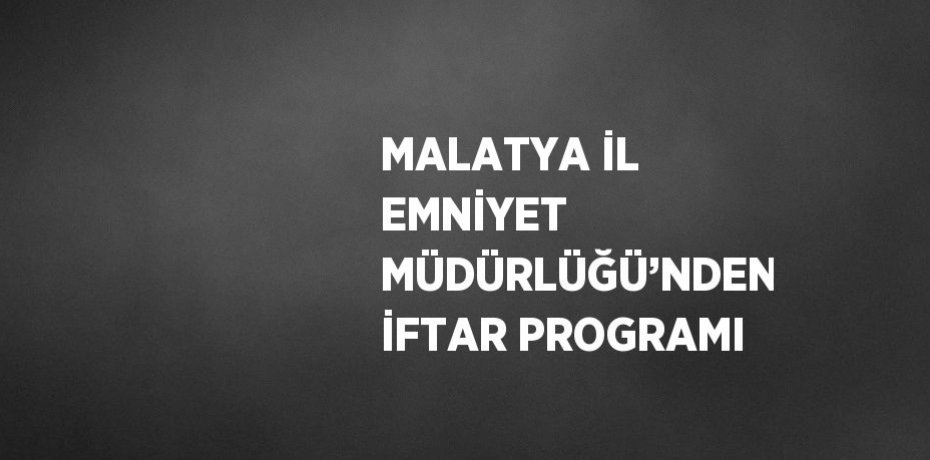 MALATYA İL EMNİYET MÜDÜRLÜĞÜ’NDEN İFTAR PROGRAMI