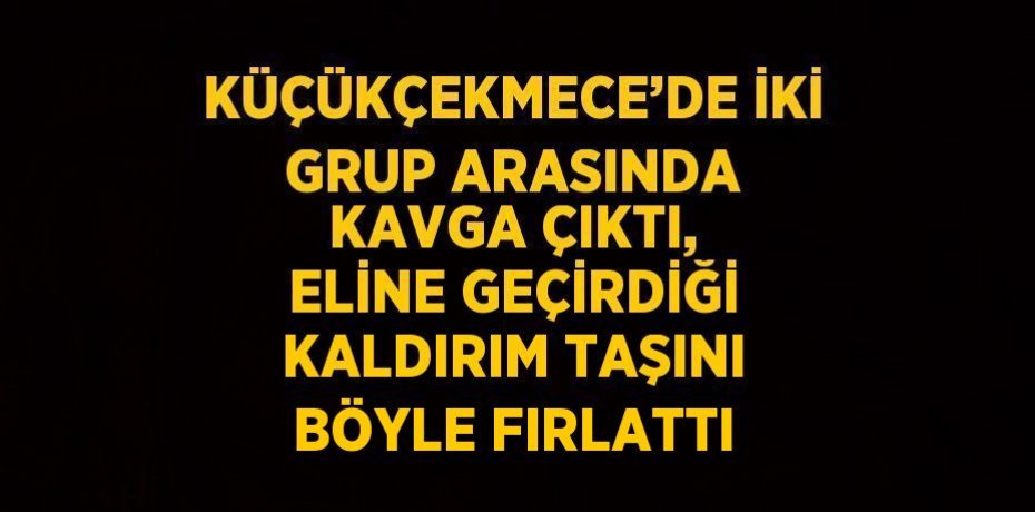 KÜÇÜKÇEKMECE’DE İKİ GRUP ARASINDA KAVGA ÇIKTI, ELİNE GEÇİRDİĞİ KALDIRIM TAŞINI BÖYLE FIRLATTI