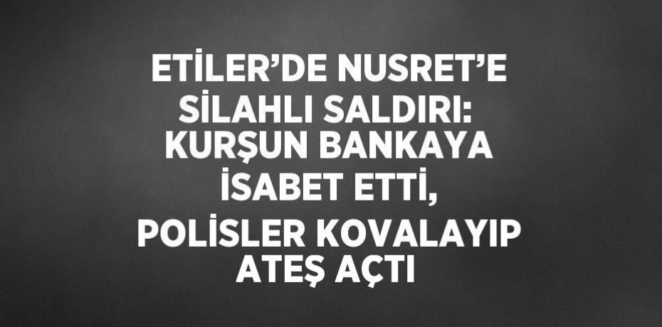 ETİLER’DE NUSRET’E SİLAHLI SALDIRI: KURŞUN BANKAYA İSABET ETTİ, POLİSLER KOVALAYIP ATEŞ AÇTI