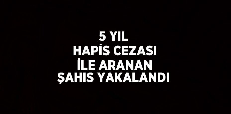 5 YIL HAPİS CEZASI İLE ARANAN ŞAHIS YAKALANDI