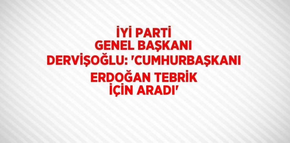 İYİ PARTİ GENEL BAŞKANI DERVİŞOĞLU: 'CUMHURBAŞKANI ERDOĞAN TEBRİK İÇİN ARADI'