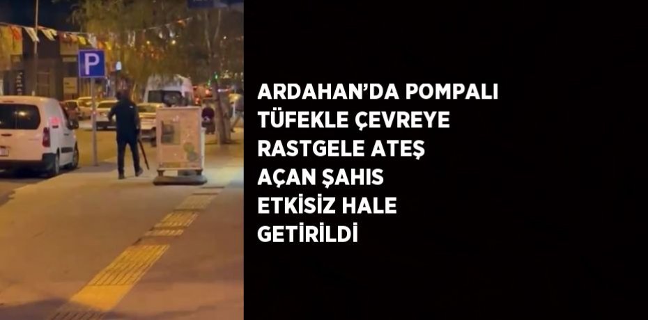 ARDAHAN’DA POMPALI TÜFEKLE ÇEVREYE RASTGELE ATEŞ AÇAN ŞAHIS ETKİSİZ HALE GETİRİLDİ