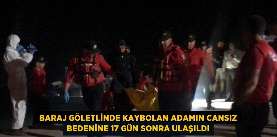 BARAJ GÖLETLİNDE KAYBOLAN ADAMIN CANSIZ BEDENİNE 17 GÜN SONRA ULAŞILDI
