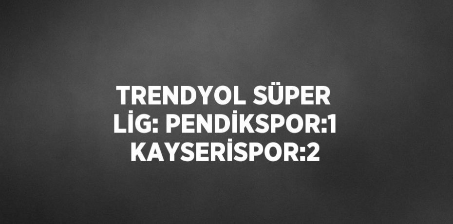 TRENDYOL SÜPER LİG: PENDİKSPOR:1 KAYSERİSPOR:2