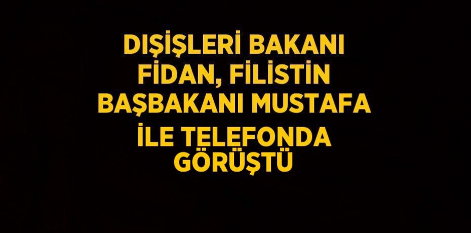 DIŞİŞLERİ BAKANI FİDAN, FİLİSTİN BAŞBAKANI MUSTAFA İLE TELEFONDA GÖRÜŞTÜ