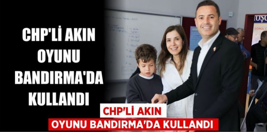 CHP’Lİ AKIN OYUNU BANDIRMA’DA KULLANDI