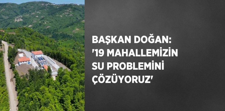 BAŞKAN DOĞAN: '19 MAHALLEMİZİN SU PROBLEMİNİ ÇÖZÜYORUZ'