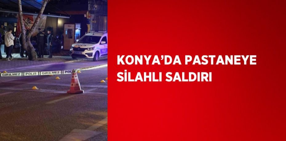 KONYA’DA PASTANEYE SİLAHLI SALDIRI