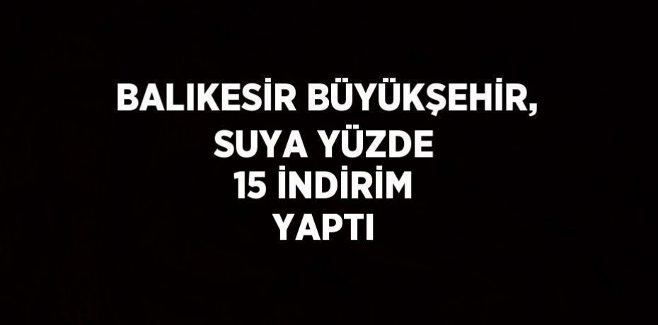 BALIKESİR BÜYÜKŞEHİR, SUYA YÜZDE 15 İNDİRİM YAPTI