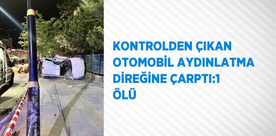 KONTROLDEN ÇIKAN OTOMOBİL AYDINLATMA DİREĞİNE ÇARPTI:1 ÖLÜ