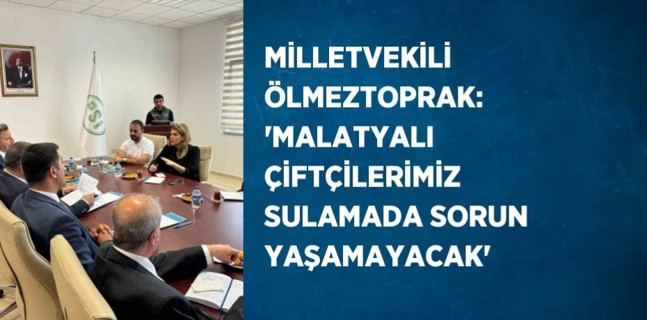 MİLLETVEKİLİ ÖLMEZTOPRAK: 'MALATYALI ÇİFTÇİLERİMİZ SULAMADA SORUN YAŞAMAYACAK'