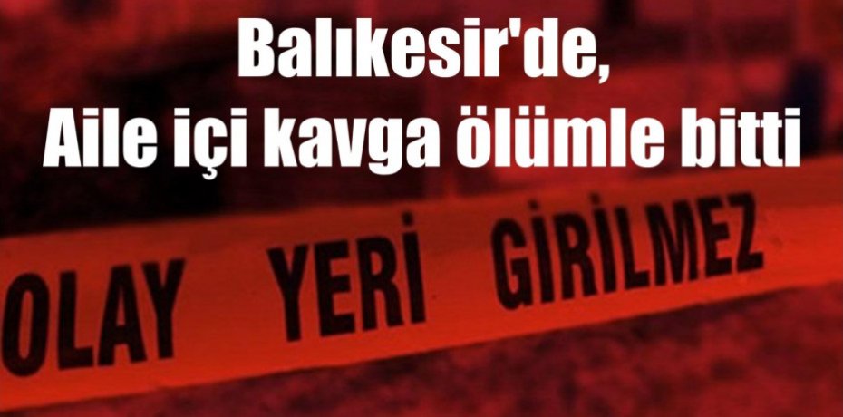 Balıkesir'de, Aile içi kavga ölümle bitti