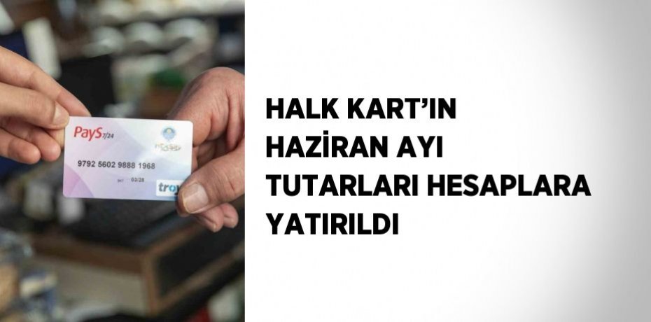 HALK KART’IN HAZİRAN AYI TUTARLARI HESAPLARA YATIRILDI