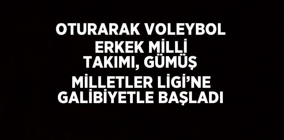 OTURARAK VOLEYBOL ERKEK MİLLİ TAKIMI, GÜMÜŞ MİLLETLER LİGİ’NE GALİBİYETLE BAŞLADI