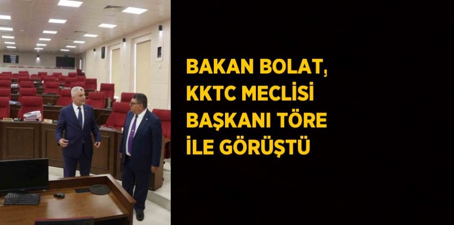 BAKAN BOLAT, KKTC MECLİSİ BAŞKANI TÖRE İLE GÖRÜŞTÜ