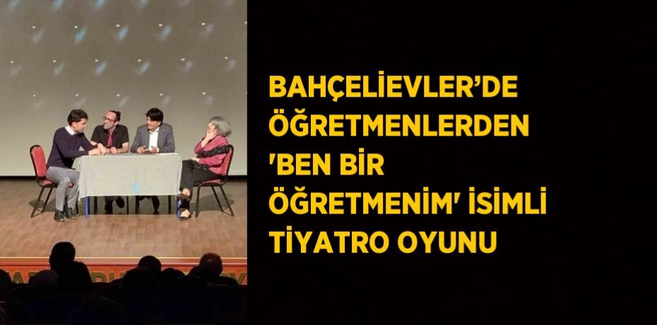 BAHÇELİEVLER’DE ÖĞRETMENLERDEN 'BEN BİR ÖĞRETMENİM' İSİMLİ TİYATRO OYUNU