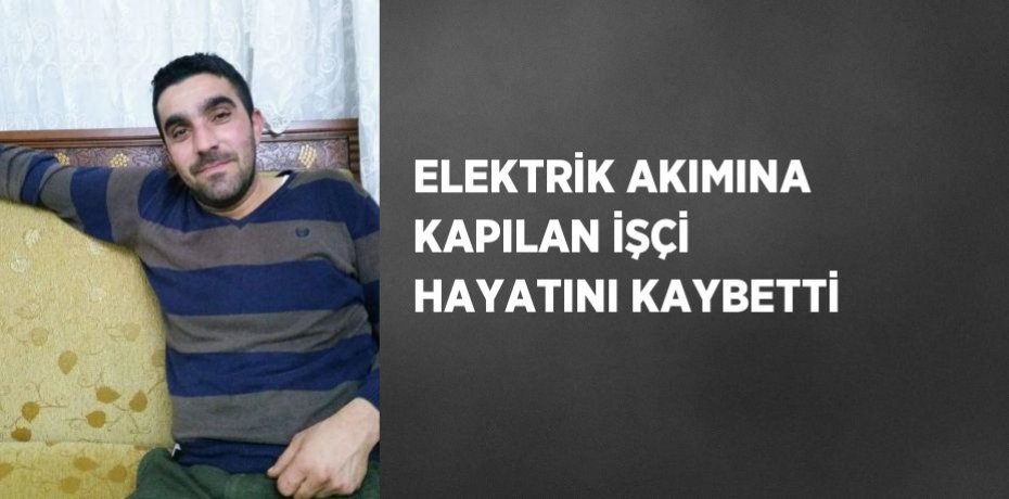 ELEKTRİK AKIMINA KAPILAN İŞÇİ HAYATINI KAYBETTİ