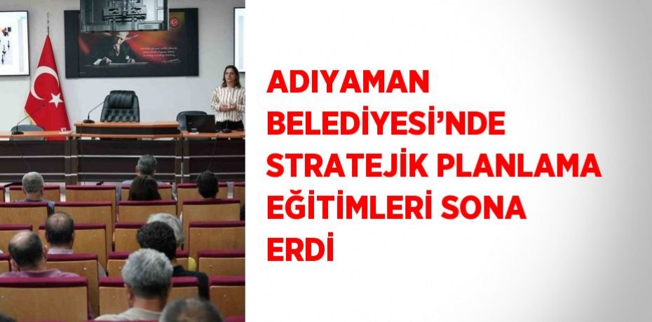 ADIYAMAN BELEDİYESİ’NDE STRATEJİK PLANLAMA EĞİTİMLERİ SONA ERDİ