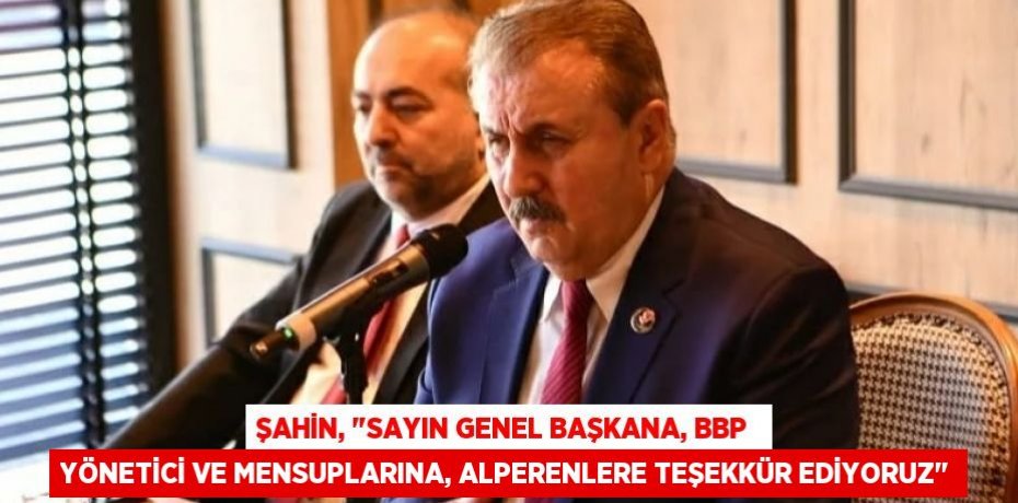 Şahin, "Sayın Genel Başkana, BBP  yönetici ve mensuplarına, Alperenlere teşekkür ediyoruz"