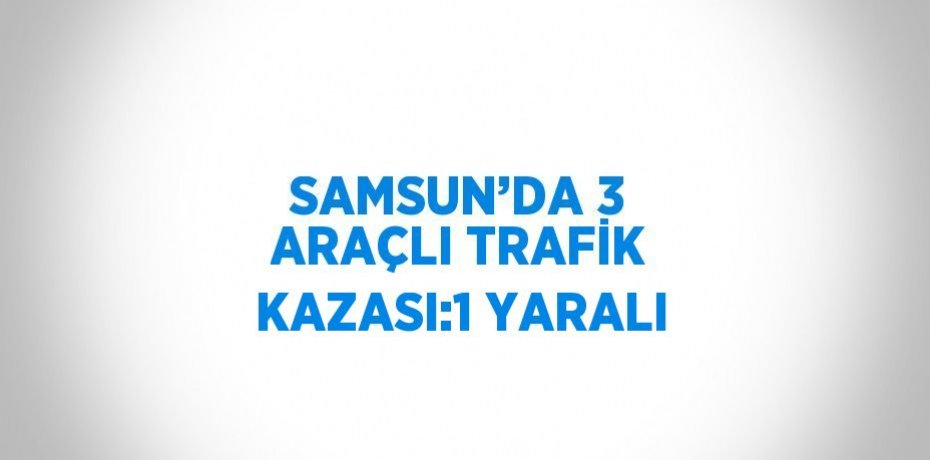 SAMSUN’DA 3 ARAÇLI TRAFİK KAZASI:1 YARALI