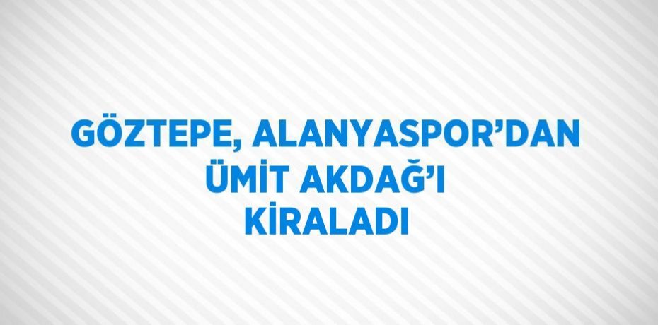 GÖZTEPE, ALANYASPOR’DAN ÜMİT AKDAĞ’I KİRALADI