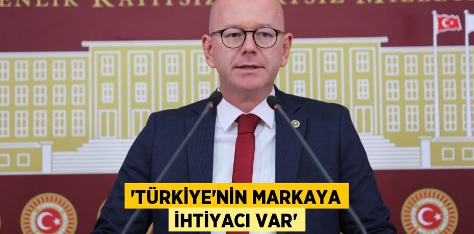 ‘TÜRKİYE’NİN MARKAYA İHTİYACI VAR’