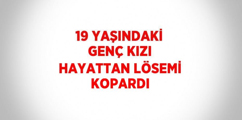 19 YAŞINDAKİ GENÇ KIZI HAYATTAN LÖSEMİ KOPARDI