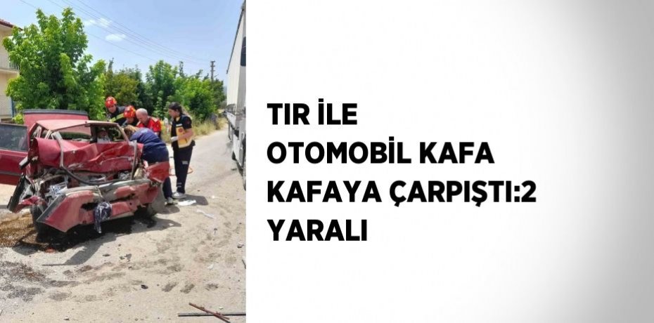 TIR İLE OTOMOBİL KAFA KAFAYA ÇARPIŞTI:2 YARALI