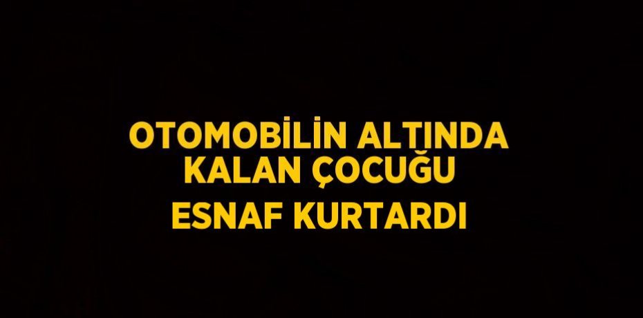 OTOMOBİLİN ALTINDA KALAN ÇOCUĞU ESNAF KURTARDI