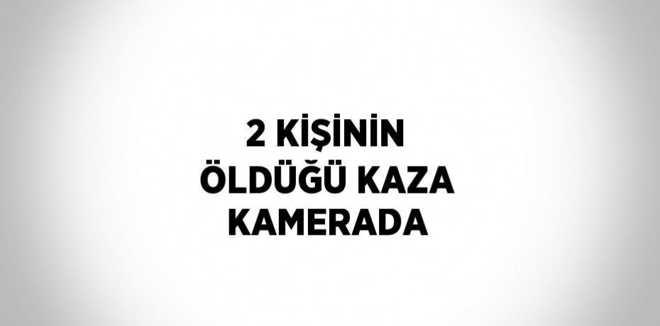 2 KİŞİNİN ÖLDÜĞÜ KAZA KAMERADA