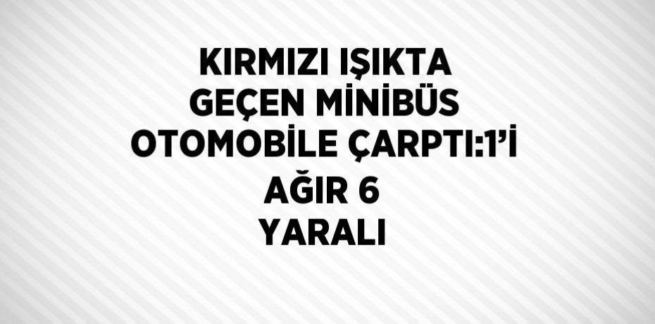KIRMIZI IŞIKTA GEÇEN MİNİBÜS OTOMOBİLE ÇARPTI:1’İ AĞIR 6 YARALI