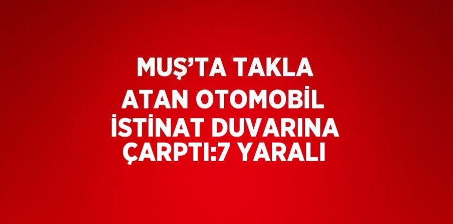 MUŞ’TA TAKLA ATAN OTOMOBİL İSTİNAT DUVARINA ÇARPTI:7 YARALI