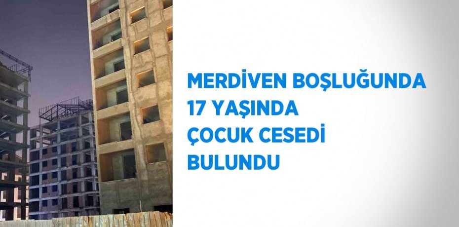 MERDİVEN BOŞLUĞUNDA 17 YAŞINDA ÇOCUK CESEDİ BULUNDU