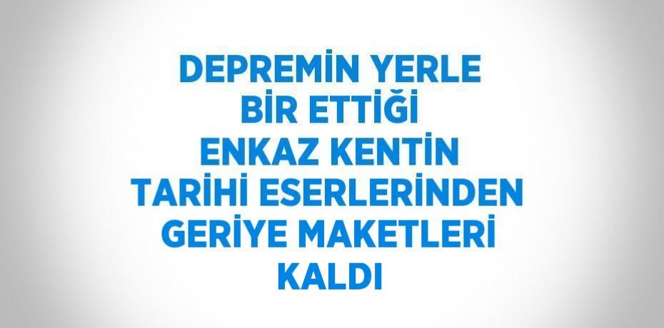 DEPREMİN YERLE BİR ETTİĞİ ENKAZ KENTİN TARİHİ ESERLERİNDEN GERİYE MAKETLERİ KALDI