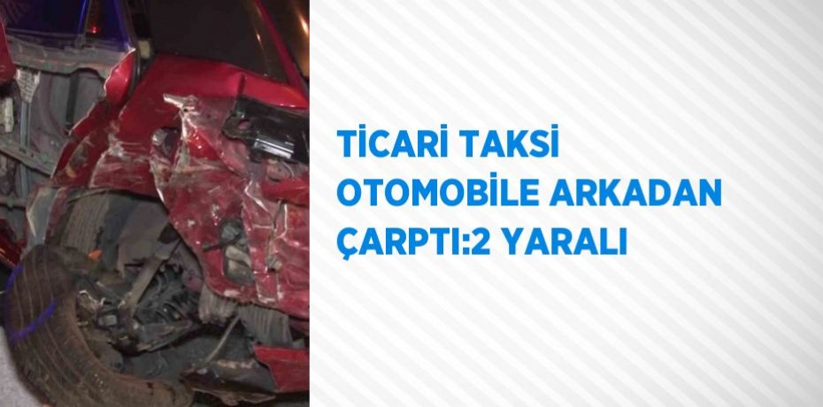 TİCARİ TAKSİ OTOMOBİLE ARKADAN ÇARPTI:2 YARALI