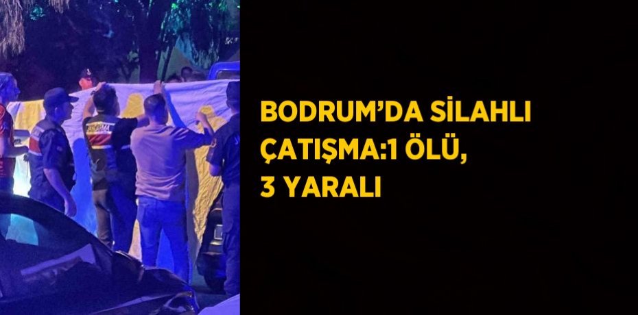 BODRUM’DA SİLAHLI ÇATIŞMA:1 ÖLÜ, 3 YARALI
