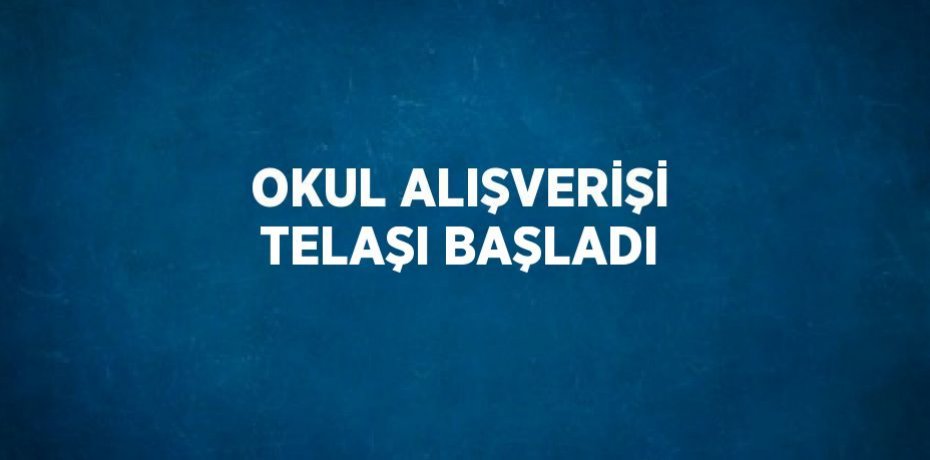 OKUL ALIŞVERİŞİ TELAŞI BAŞLADI