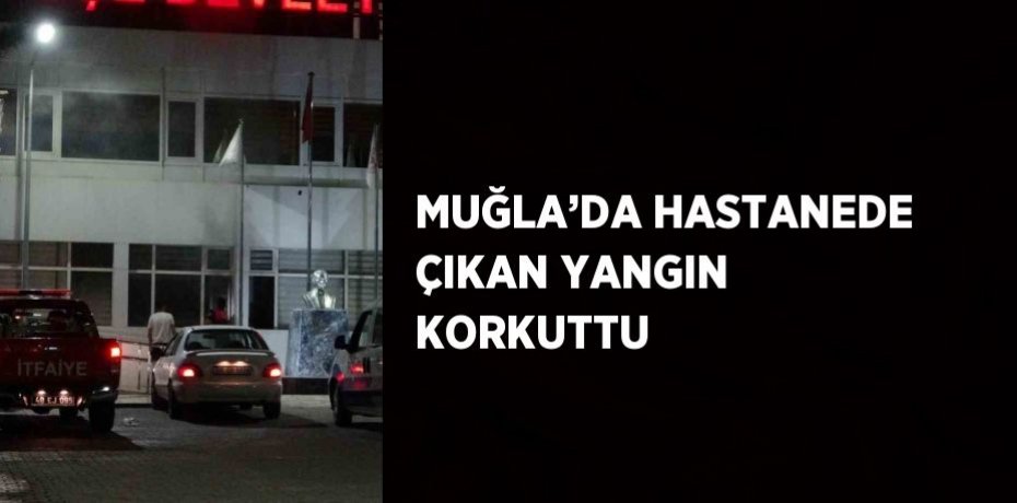 MUĞLA’DA HASTANEDE ÇIKAN YANGIN KORKUTTU