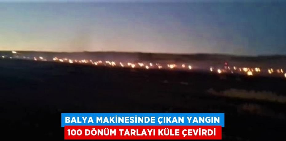 BALYA MAKİNESİNDE ÇIKAN YANGIN 100 DÖNÜM TARLAYI KÜLE ÇEVİRDİ