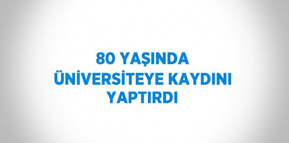 80 YAŞINDA ÜNİVERSİTEYE KAYDINI YAPTIRDI