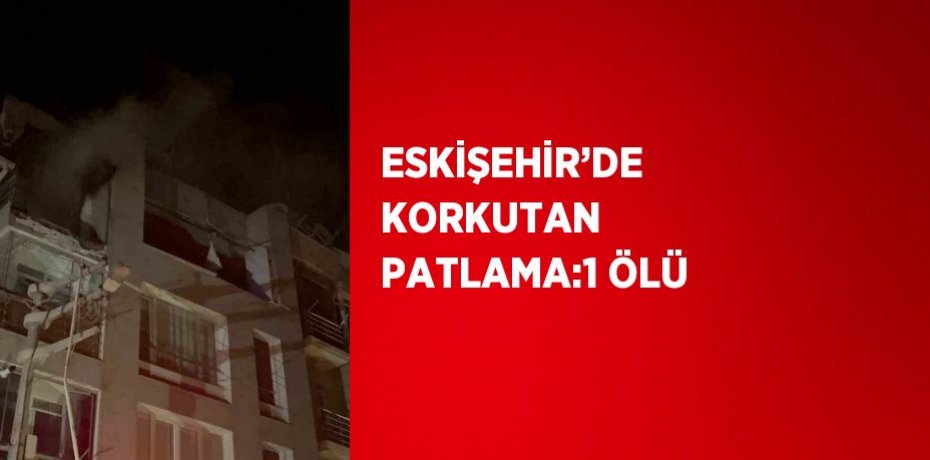 ESKİŞEHİR’DE KORKUTAN PATLAMA:1 ÖLÜ