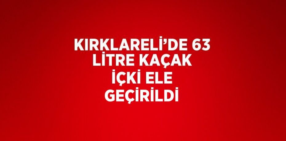 KIRKLARELİ’DE 63 LİTRE KAÇAK İÇKİ ELE GEÇİRİLDİ
