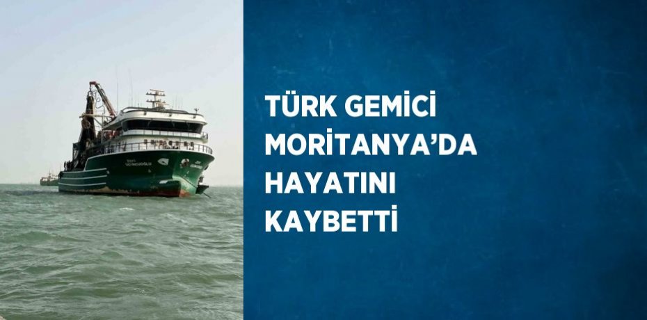TÜRK GEMİCİ MORİTANYA’DA HAYATINI KAYBETTİ