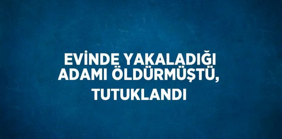 EVİNDE YAKALADIĞI ADAMI ÖLDÜRMÜŞTÜ, TUTUKLANDI